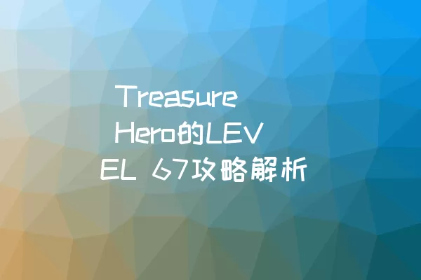  Treasure Hero的LEVEL 67攻略解析